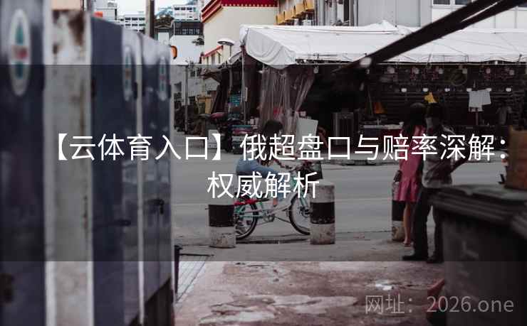 【云体育入口】俄超盘口与赔率深解:权威解析 第2张 【云体育入口】俄超盘口与赔率深解:权威解析 第2张