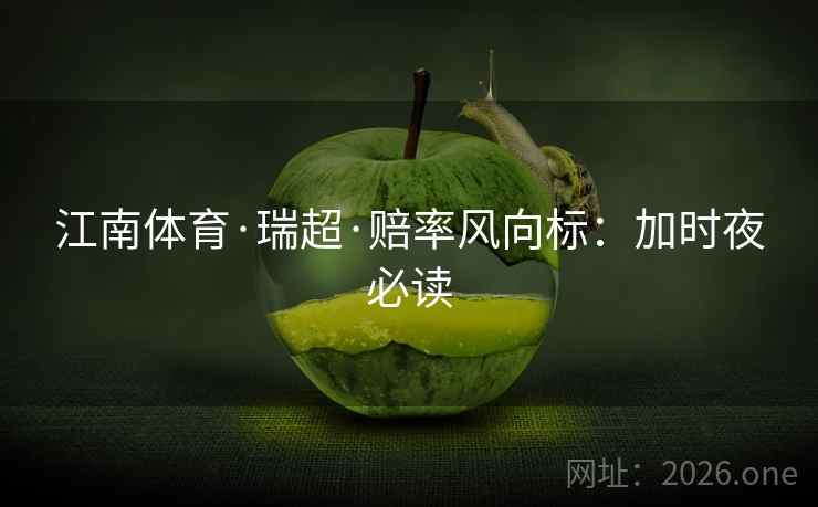江南体育·瑞超·赔率风向标：加时夜必读  第2张