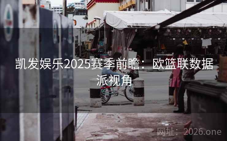 凯发娱乐2025赛季前瞻：欧篮联数据派视角