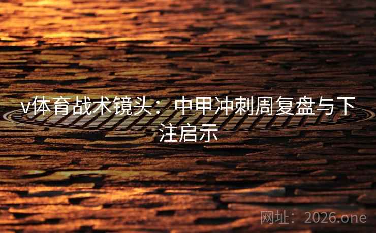 v体育战术镜头：中甲冲刺周复盘与下注启示