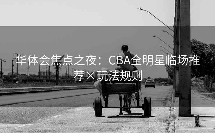 华体会焦点之夜:CBA全明星临场推荐×玩法规则 第2张 华体会焦点之夜:CBA全明星临场推荐×玩法规则 第2张