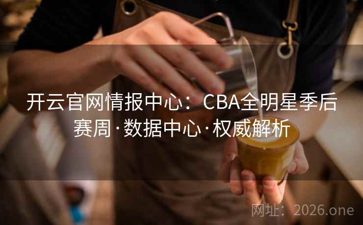 开云官网情报中心：CBA全明星季后赛周·数据中心·权威解析