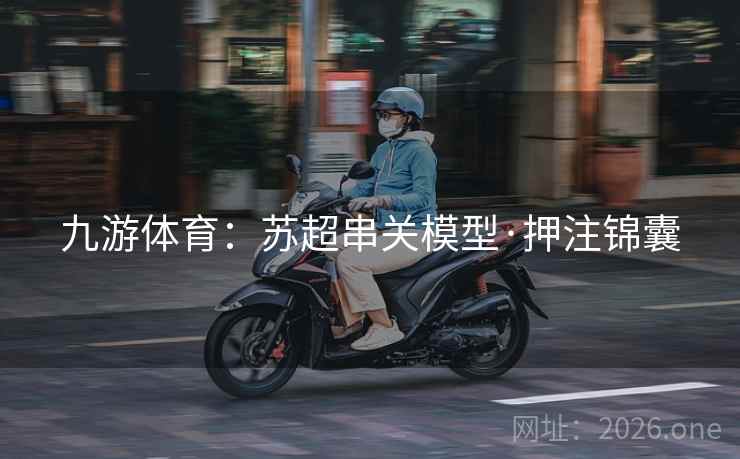九游体育：苏超串关模型·押注锦囊  第2张
