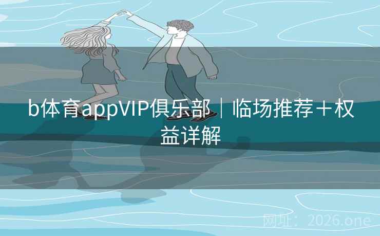 b体育appVIP俱乐部｜临场推荐＋权益详解  第2张