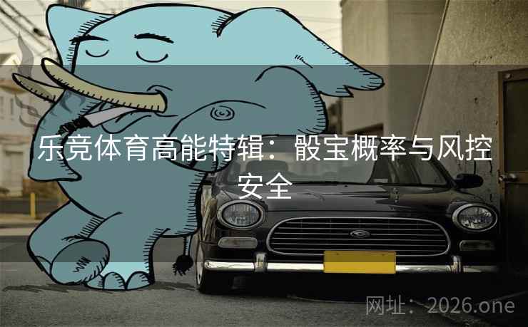 乐竞体育高能特辑：骰宝概率与风控安全