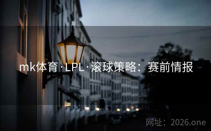 mk体育·LPL·滚球策略：赛前情报