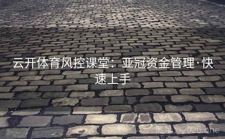云开体育风控课堂:亚冠资金管理·快速上手 第2张 云开体育风控课堂:亚冠资金管理·快速上手 第2张