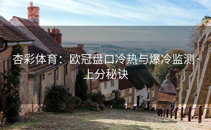 杏彩体育：欧冠盘口冷热与爆冷监测·上分秘诀  第2张