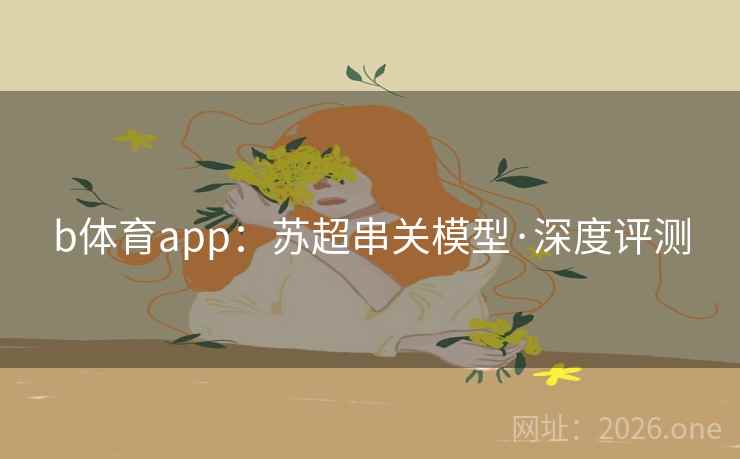 b体育app：苏超串关模型·深度评测  第2张