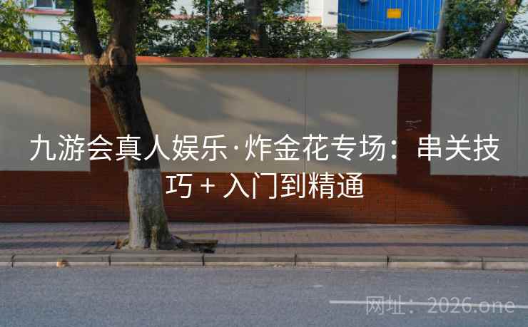 九游会真人娱乐·炸金花专场：串关技巧 + 入门到精通