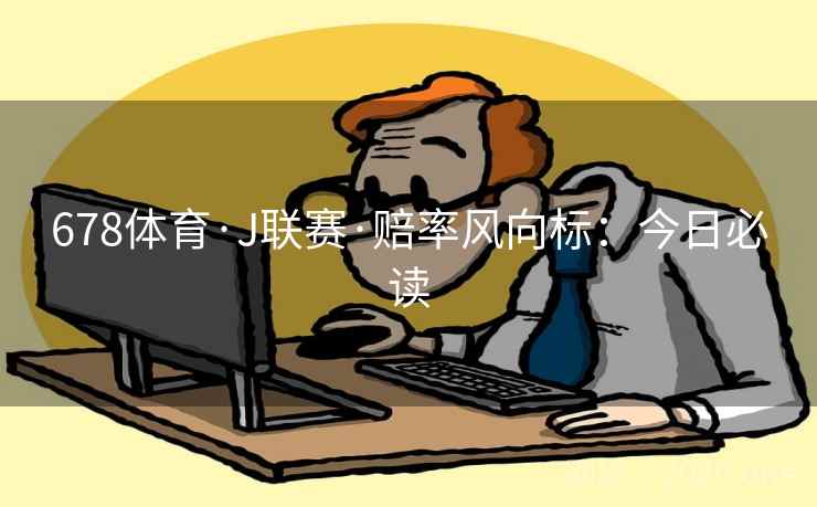 678体育·J联赛·赔率风向标:今日必读 第2张 678体育·J联赛·赔率风向标:今日必读 第2张