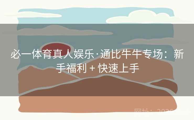 必一体育真人娱乐·通比牛牛专场:新手福利 + 快速上手 第1张 必一体育真人娱乐·通比牛牛专场:新手福利 + 快速上手 第1张