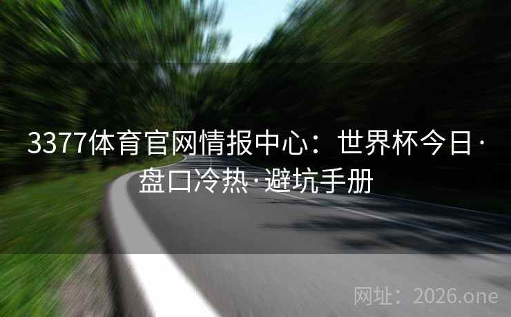 3377体育官网情报中心:世界杯今日·盘口冷热·避坑手册 第2张 3377体育官网情报中心:世界杯今日·盘口冷热·避坑手册 第2张