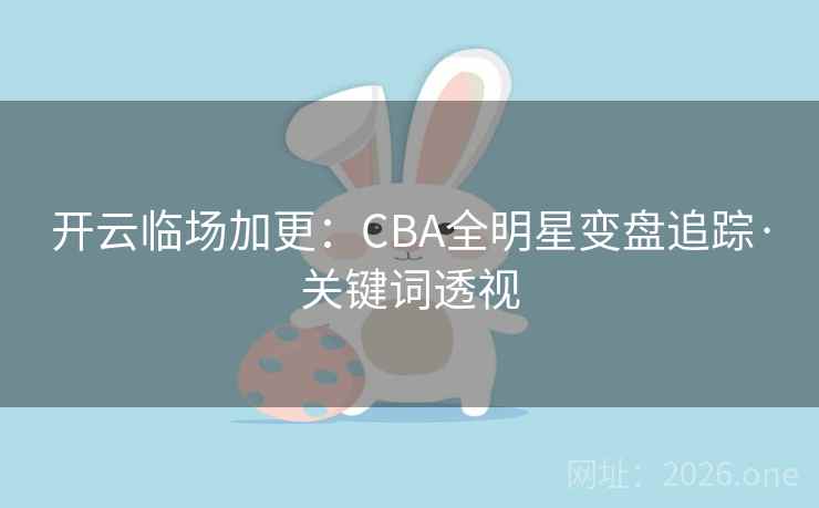 开云临场加更：CBA全明星变盘追踪·关键词透视