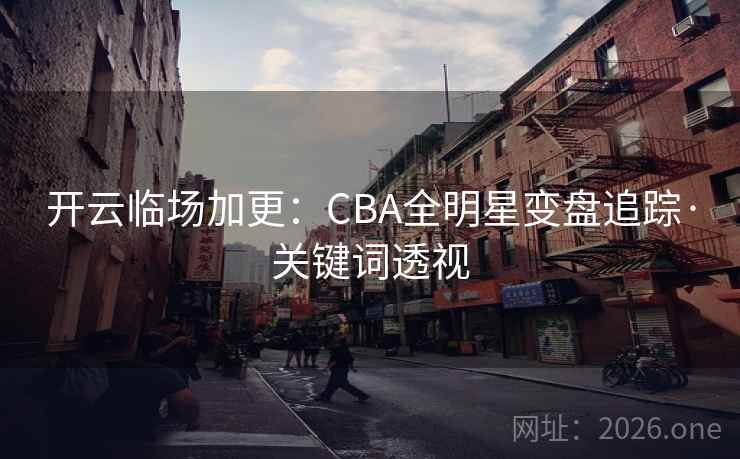 开云临场加更:CBA全明星变盘追踪·关键词透视 第2张 开云临场加更:CBA全明星变盘追踪·关键词透视 第2张