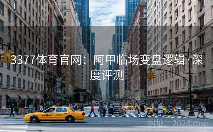 3377体育官网：阿甲临场变盘逻辑·深度评测