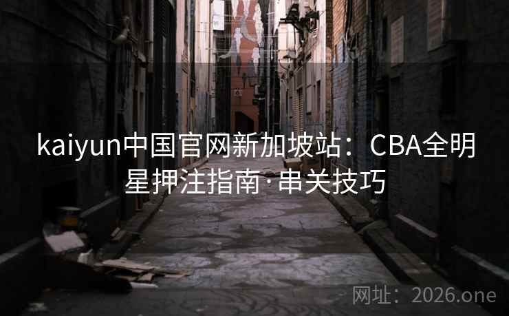 kaiyun中国官网新加坡站：CBA全明星押注指南·串关技巧  第2张