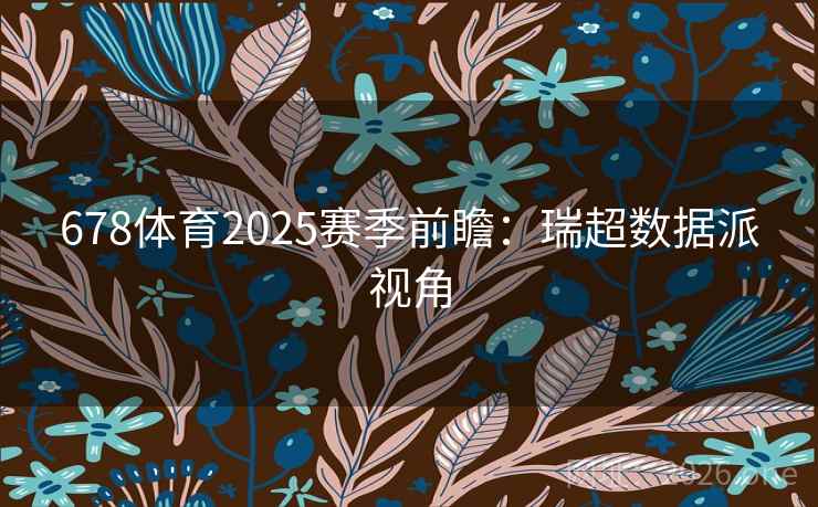 678体育2025赛季前瞻:瑞超数据派视角 第2张 678体育2025赛季前瞻:瑞超数据派视角 第2张