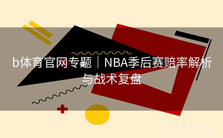 b体育官网专题|NBA季后赛赔率解析与战术复盘 第2张 b体育官网专题|NBA季后赛赔率解析与战术复盘 第2张