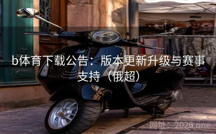 b体育下载公告:版本更新升级与赛事支持(俄超) 第2张 b体育下载公告:版本更新升级与赛事支持(俄超) 第2张
