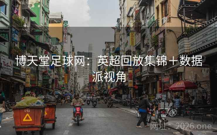 博天堂足球网：英超回放集锦＋数据派视角