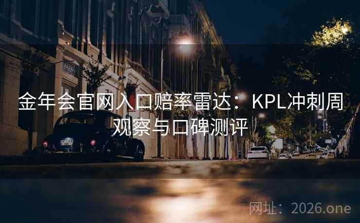 金年会官网入口赔率雷达：KPL冲刺周观察与口碑测评