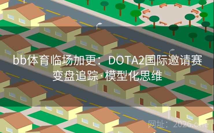 bb体育临场加更：DOTA2国际邀请赛变盘追踪·模型化思维