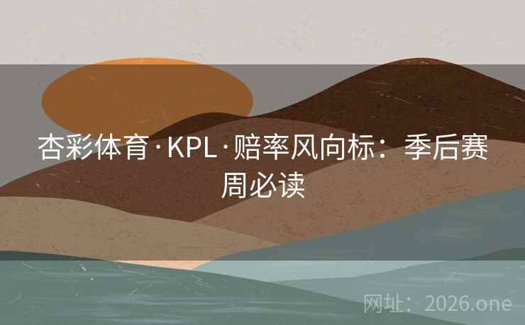杏彩体育·KPL·赔率风向标:季后赛周必读 第2张 杏彩体育·KPL·赔率风向标:季后赛周必读 第2张
